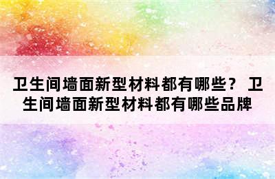 卫生间墙面新型材料都有哪些？ 卫生间墙面新型材料都有哪些品牌